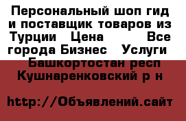 Персональный шоп-гид и поставщик товаров из Турции › Цена ­ 100 - Все города Бизнес » Услуги   . Башкортостан респ.,Кушнаренковский р-н